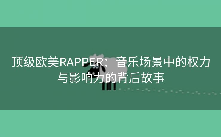 顶级欧美RAPPER：音乐场景中的权力与影响力的背后故事