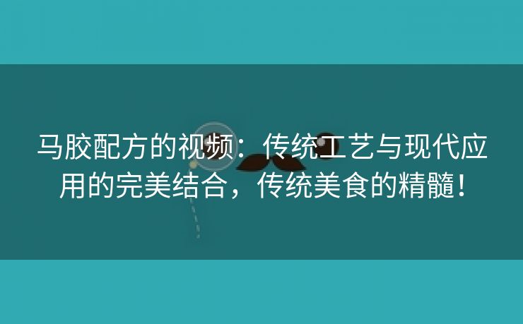 马胶配方的视频：传统工艺与现代应用的完美结合，传统美食的精髓！