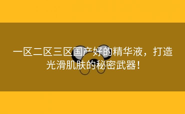 一区二区三区国产好的精华液，打造光滑肌肤的秘密武器！