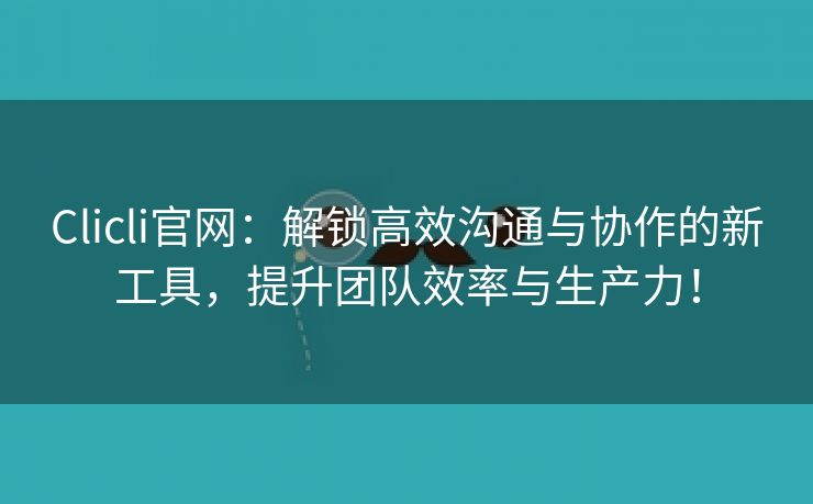 Clicli官网：解锁高效沟通与协作的新工具，提升团队效率与生产力！