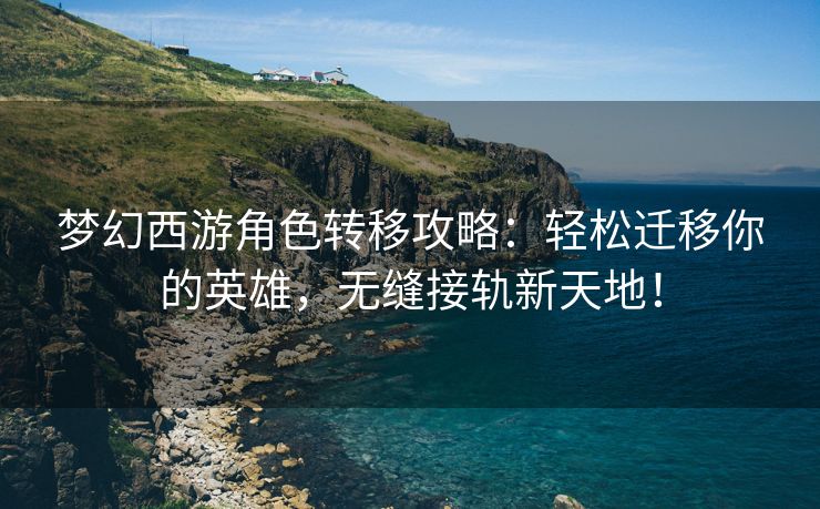 梦幻西游角色转移攻略：轻松迁移你的英雄，无缝接轨新天地！