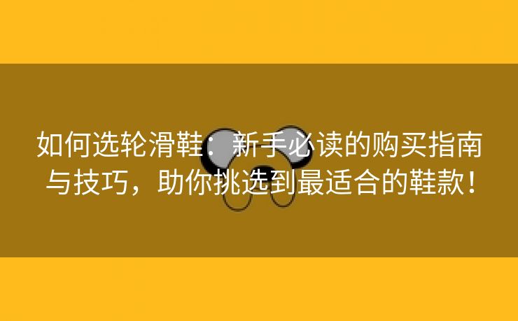 如何选轮滑鞋：新手必读的购买指南与技巧，助你挑选到最适合的鞋款！