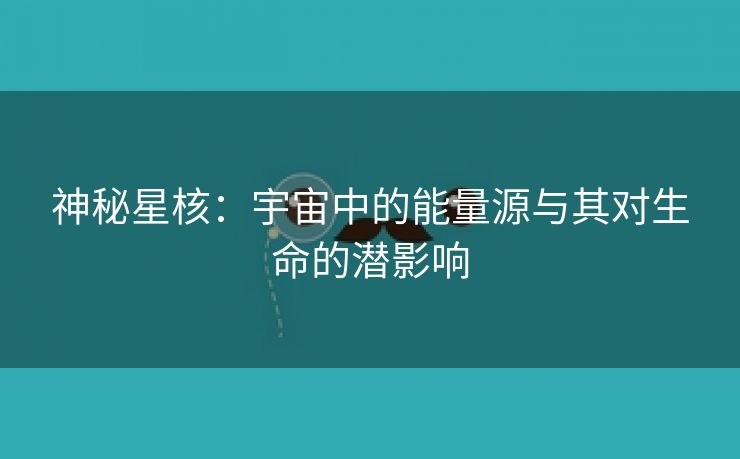 神秘星核：宇宙中的能量源与其对生命的潜影响