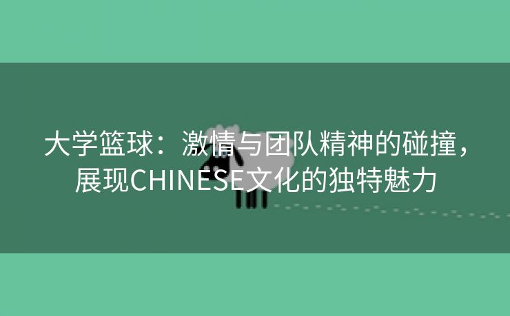 大学篮球：激情与团队精神的碰撞，展现CHINESE文化的独特魅力