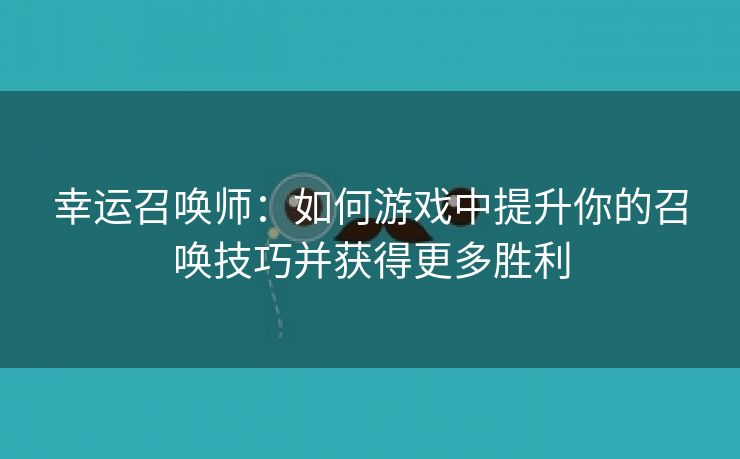 幸运召唤师：如何游戏中提升你的召唤技巧并获得更多胜利