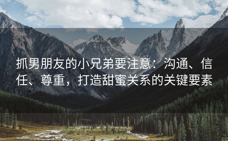 抓男朋友的小兄弟要注意：沟通、信任、尊重，打造甜蜜关系的关键要素