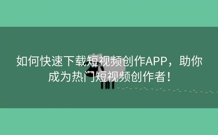 如何快速下载短视频创作APP，助你成为热门短视频创作者！