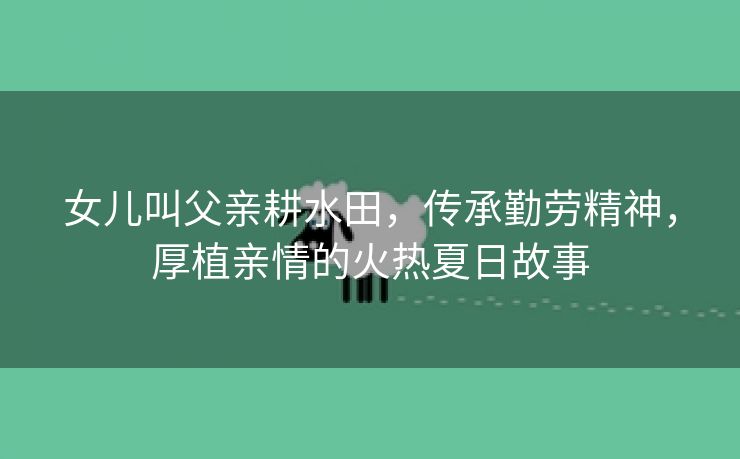 女儿叫父亲耕水田，传承勤劳精神，厚植亲情的火热夏日故事