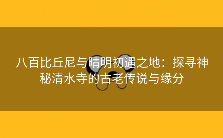 八百比丘尼与晴明初遇之地：探寻神秘清水寺的古老传说与缘分