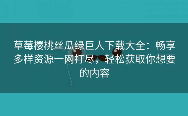 草莓樱桃丝瓜绿巨人下载大全：畅享多样资源一网打尽，轻松获取你想要的内容