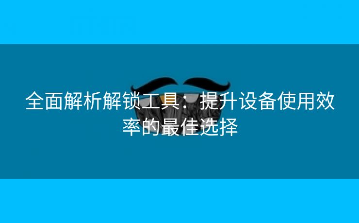 全面解析解锁工具：提升设备使用效率的最佳选择