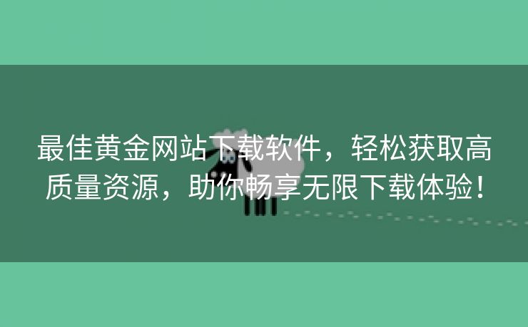 最佳黄金网站下载软件，轻松获取高质量资源，助你畅享无限下载体验！