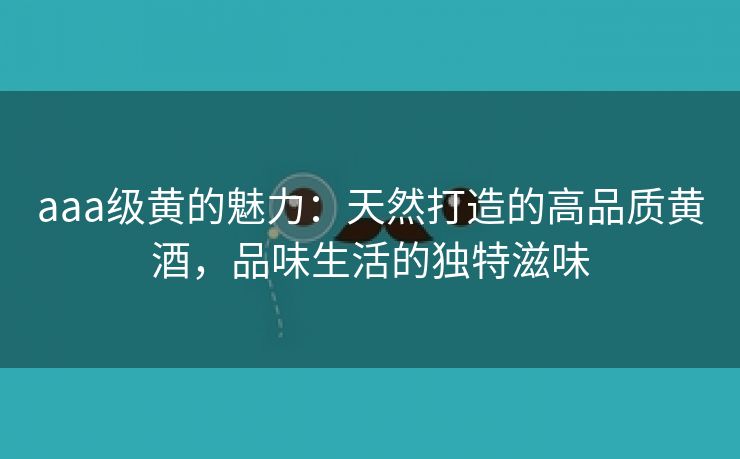 aaa级黄的魅力：天然打造的高品质黄酒，品味生活的独特滋味