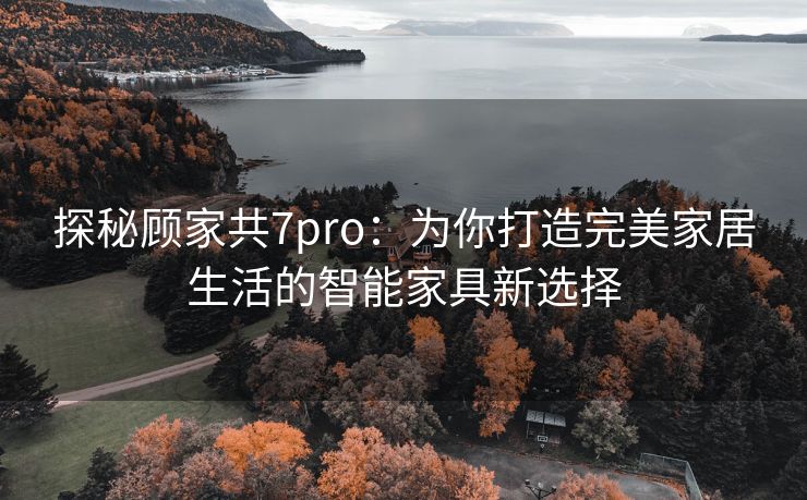 探秘顾家共7pro：为你打造完美家居生活的智能家具新选择