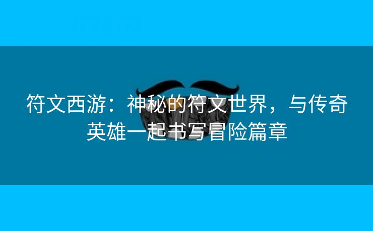 符文西游：神秘的符文世界，与传奇英雄一起书写冒险篇章