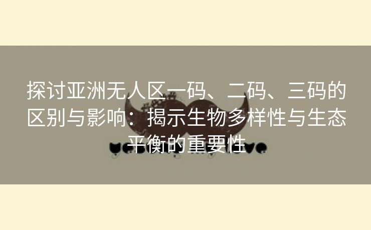 探讨亚洲无人区一码、二码、三码的区别与影响：揭示生物多样性与生态平衡的重要性