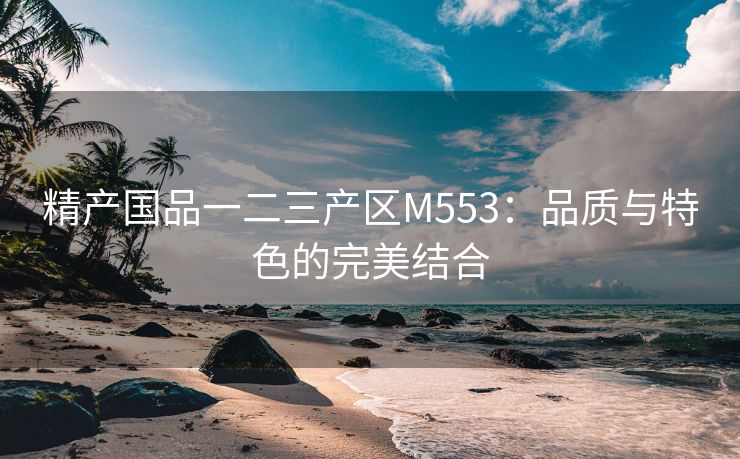 精产国品一二三产区M553：品质与特色的完美结合