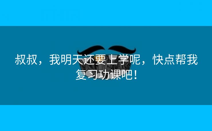 叔叔，我明天还要上学呢，快点帮我复习功课吧！