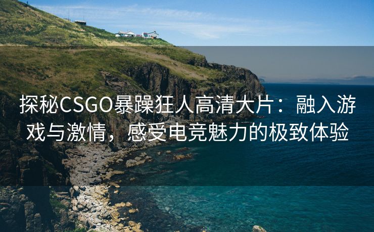 探秘CSGO暴躁狂人高清大片：融入游戏与激情，感受电竞魅力的极致体验