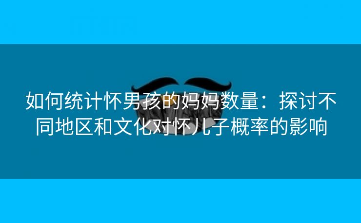 如何统计怀男孩的妈妈数量：探讨不同地区和文化对怀儿子概率的影响