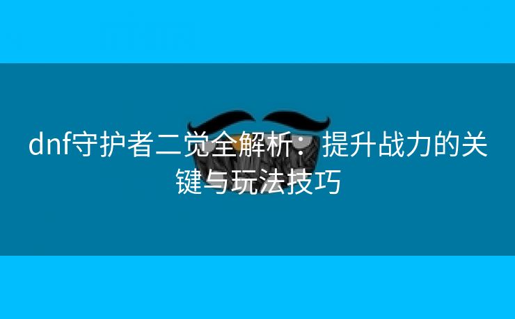 dnf守护者二觉全解析：提升战力的关键与玩法技巧