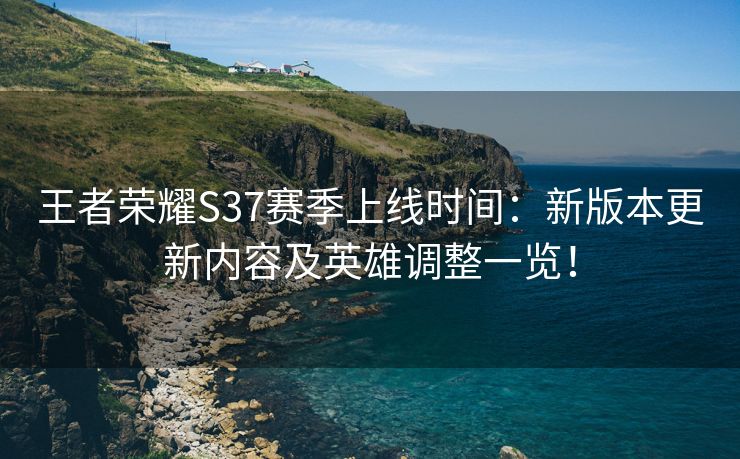 王者荣耀S37赛季上线时间：新版本更新内容及英雄调整一览！