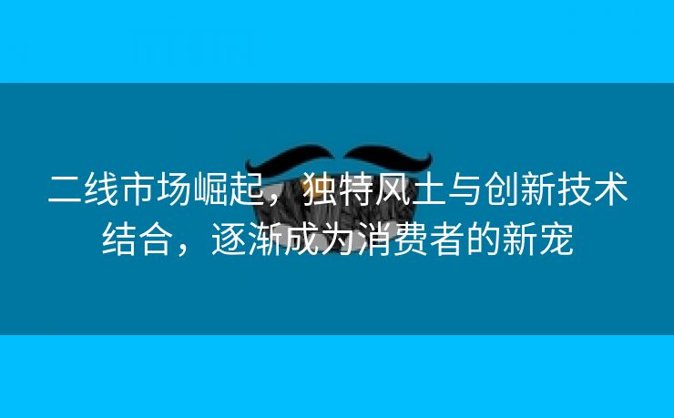 二线市场崛起，独特风土与创新技术结合，逐渐成为消费者的新宠