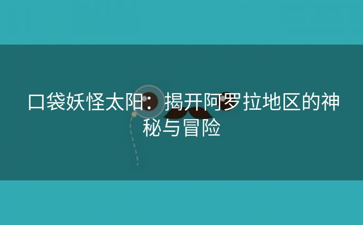 口袋妖怪太阳：揭开阿罗拉地区的神秘与冒险