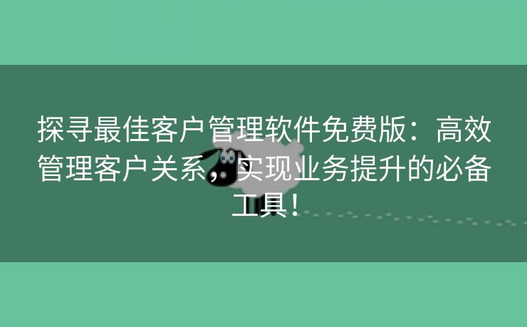 探寻最佳客户管理软件免费版：高效管理客户关系，实现业务提升的必备工具！