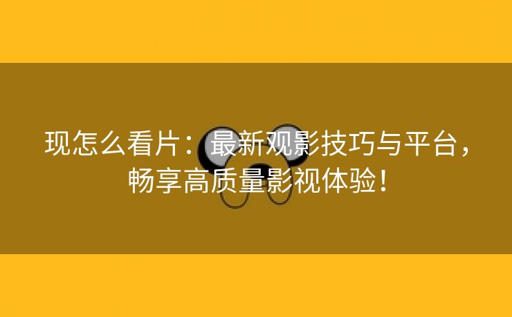 现怎么看片：最新观影技巧与平台，畅享高质量影视体验！