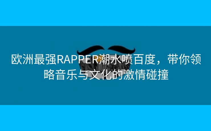 欧洲最强RAPPER潮水喷百度，带你领略音乐与文化的激情碰撞