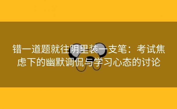 错一道题就往阴里装一支笔：考试焦虑下的幽默调侃与学习心态的讨论