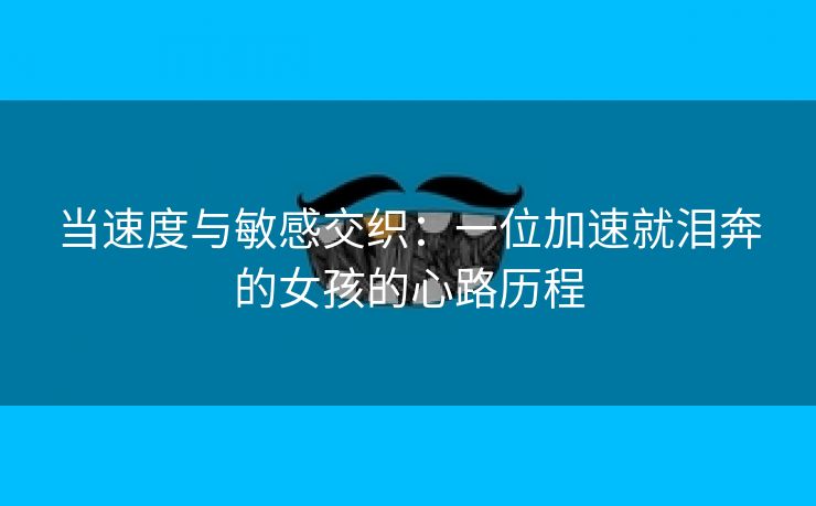 当速度与敏感交织：一位加速就泪奔的女孩的心路历程