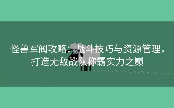 怪兽军阀攻略：战斗技巧与资源管理，打造无敌战队称霸实力之巅