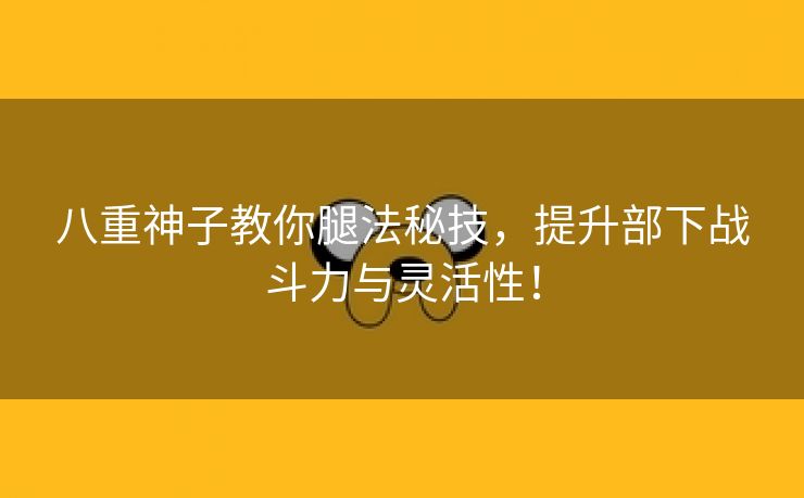 八重神子教你腿法秘技，提升部下战斗力与灵活性！