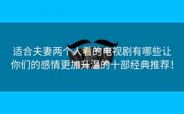 适合夫妻两个人看的电视剧有哪些让你们的感情更加升温的十部经典推荐！