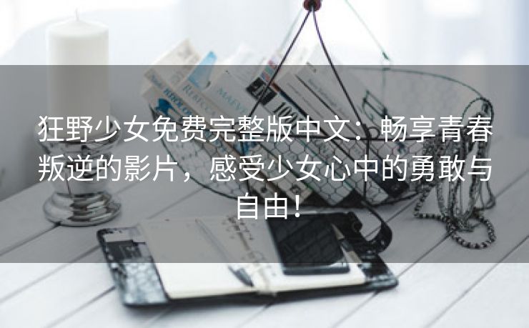 狂野少女免费完整版中文：畅享青春叛逆的影片，感受少女心中的勇敢与自由！