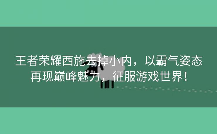 王者荣耀西施去掉小内，以霸气姿态再现巅峰魅力，征服游戏世界！