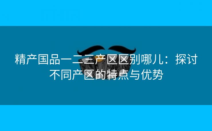 精产国品一二三产区区别哪儿：探讨不同产区的特点与优势