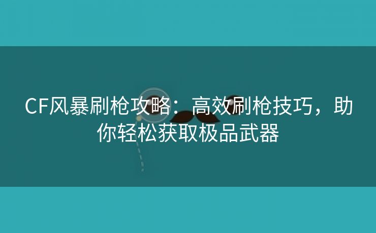 CF风暴刷枪攻略：高效刷枪技巧，助你轻松获取极品武器