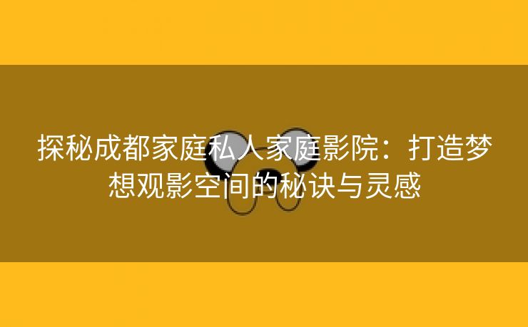 探秘成都家庭私人家庭影院：打造梦想观影空间的秘诀与灵感