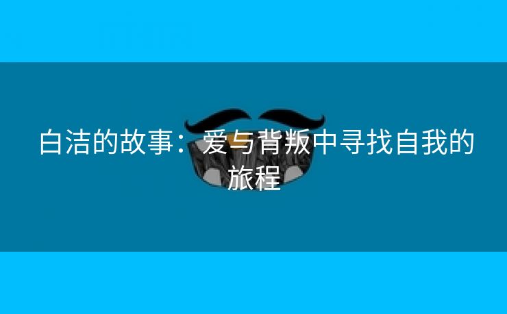 白洁的故事：爱与背叛中寻找自我的旅程