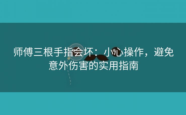 师傅三根手指会坏：小心操作，避免意外伤害的实用指南