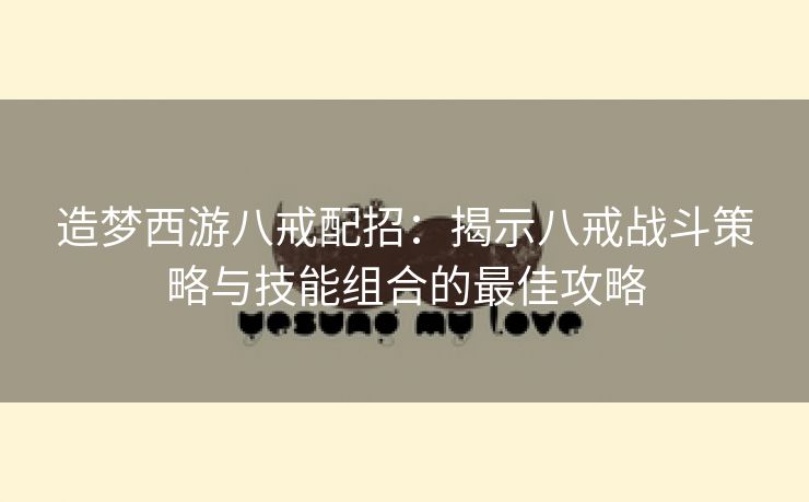 造梦西游八戒配招：揭示八戒战斗策略与技能组合的最佳攻略