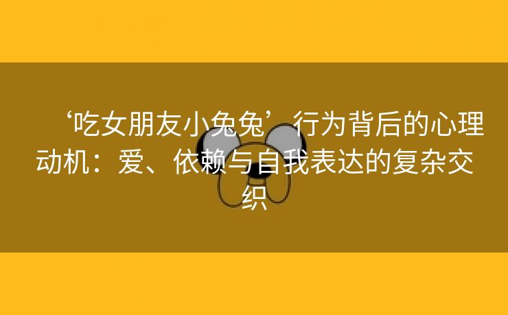 ‘吃女朋友小兔兔’行为背后的心理动机：爱、依赖与自我表达的复杂交织