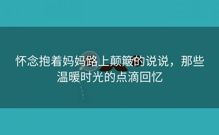 怀念抱着妈妈路上颠簸的说说，那些温暖时光的点滴回忆