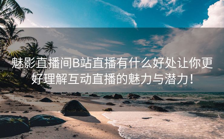 魅影直播间B站直播有什么好处让你更好理解互动直播的魅力与潜力！