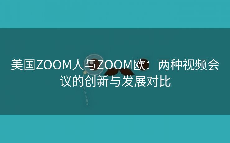 美国ZOOM人与ZOOM欧：两种视频会议的创新与发展对比