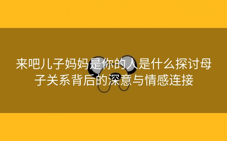 来吧儿子妈妈是你的人是什么探讨母子关系背后的深意与情感连接