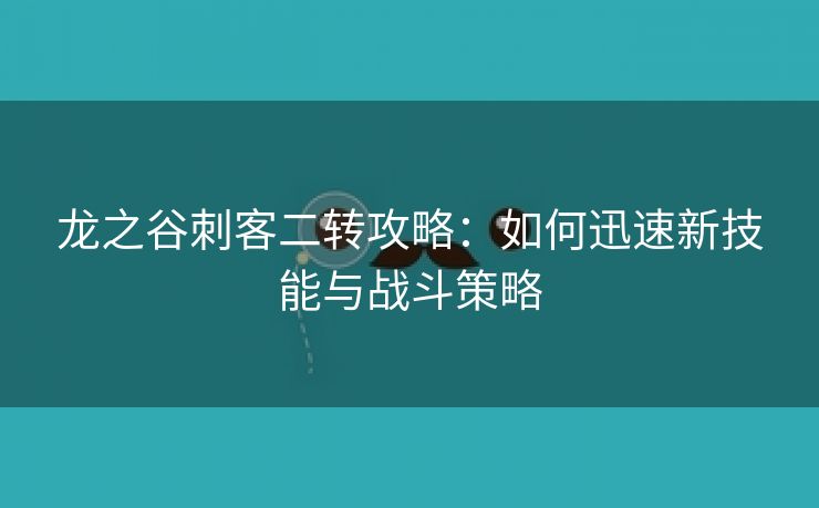 龙之谷刺客二转攻略：如何迅速新技能与战斗策略